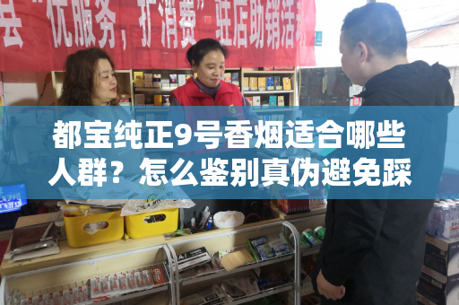 都宝纯正9号香烟适合哪些人群？怎么鉴别真伪避免踩坑？